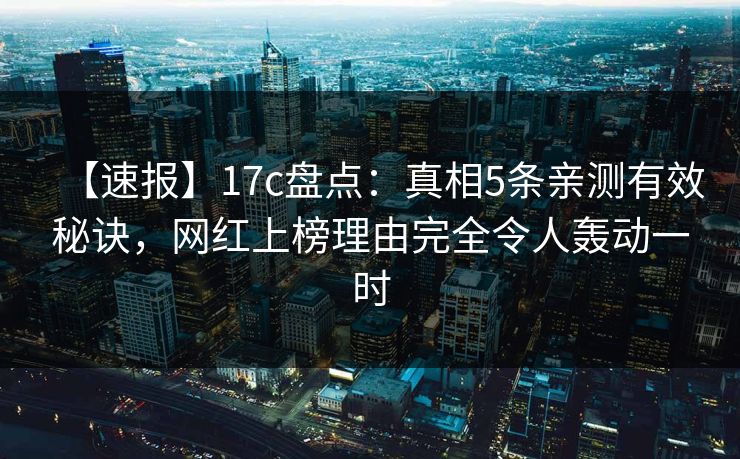 【速报】17c盘点：真相5条亲测有效秘诀，网红上榜理由完全令人轰动一时