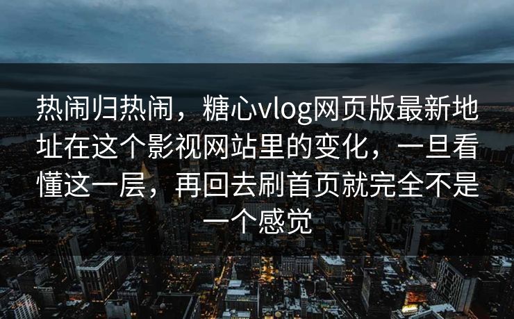 热闹归热闹，糖心vlog网页版最新地址在这个影视网站里的变化，一旦看懂这一层，再回去刷首页就完全不是一个感觉