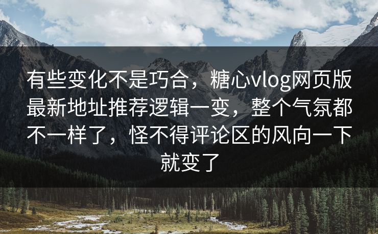 有些变化不是巧合，糖心vlog网页版最新地址推荐逻辑一变，整个气氛都不一样了，怪不得评论区的风向一下就变了
