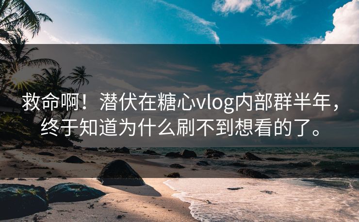 救命啊！潜伏在<strong>糖心vlog</strong>内部群半年，终于知道为什么刷不到想看的了。