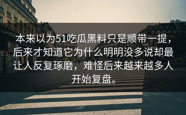 本来以为51吃瓜黑料只是顺带一提，后来才知道它为什么明明没多说却最让人反复琢磨，难怪后来越来越多人开始复盘。