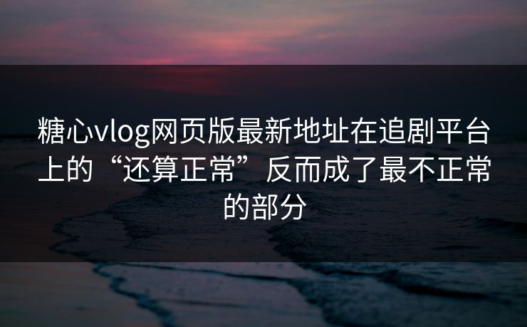 糖心vlog网页版最新地址在追剧平台上的“还算正常”反而成了最不正常的部分